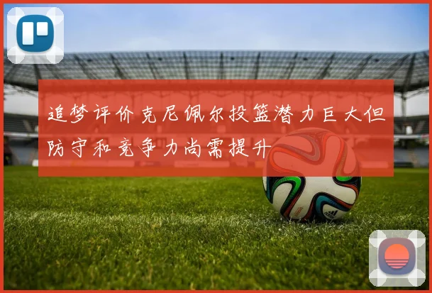 追梦评价克尼佩尔投篮潜力巨大但防守和竞争力尚需提升