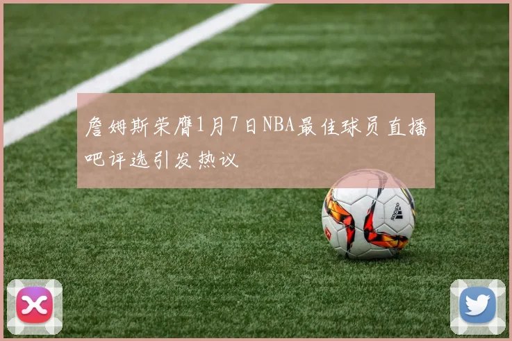 詹姆斯荣膺1月7日NBA最佳球员直播吧评选引发热议