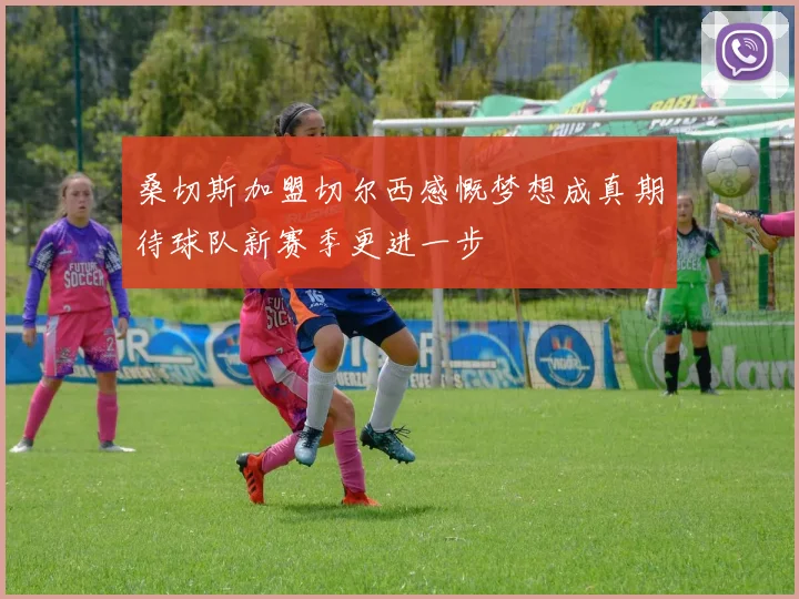 桑切斯加盟切尔西感慨梦想成真期待球队新赛季更进一步