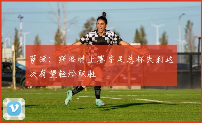 萨顿：斯洛特上赛季足总杯失利这次有望轻松取胜