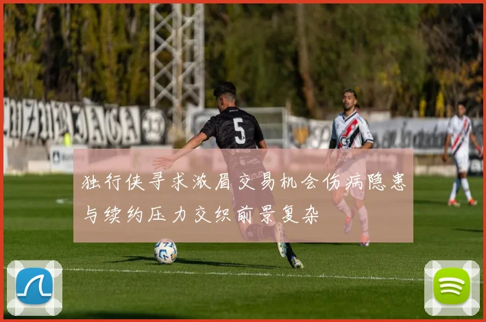 独行侠寻求浓眉交易机会伤病隐患与续约压力交织前景复杂